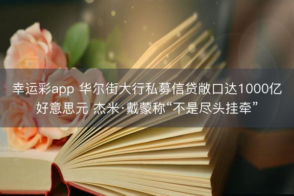 幸运彩app 华尔街大行私募信贷敞口达1000亿好意思元 杰米·戴蒙称“不是尽头挂牵”