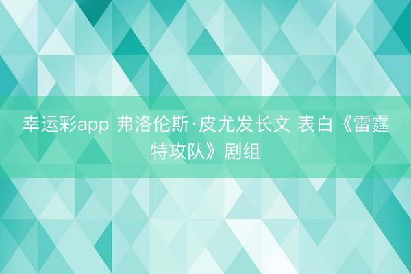 幸运彩app 弗洛伦斯·皮尤发长文 表白《雷霆特攻队》剧组