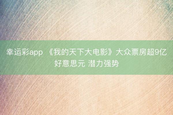 幸运彩app 《我的天下大电影》大众票房超9亿好意思元 潜力强势