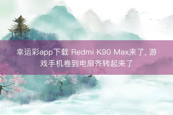 幸运彩app下载 Redmi K90 Max来了, 游戏手机卷到电扇齐转起来了