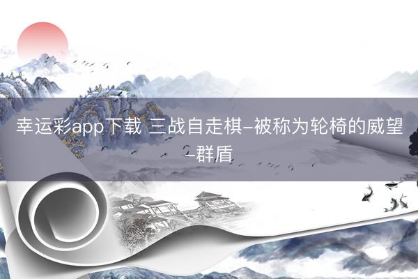 幸运彩app下载 三战自走棋-被称为轮椅的威望-群盾