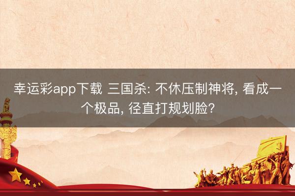 幸运彩app下载 三国杀: 不休压制神将, 看成一个极品, 径直打规划脸?