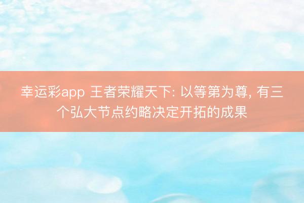 幸运彩app 王者荣耀天下: 以等第为尊, 有三个弘大节点约略决定开拓的成果