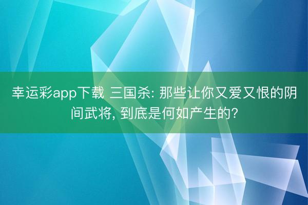 幸运彩app下载 三国杀: 那些让你又爱又恨的阴间武将, 到底是何如产生的?