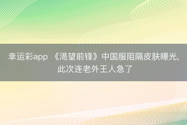 幸运彩app 《渴望前锋》中国服阻隔皮肤曝光, 此次连老外王人急了