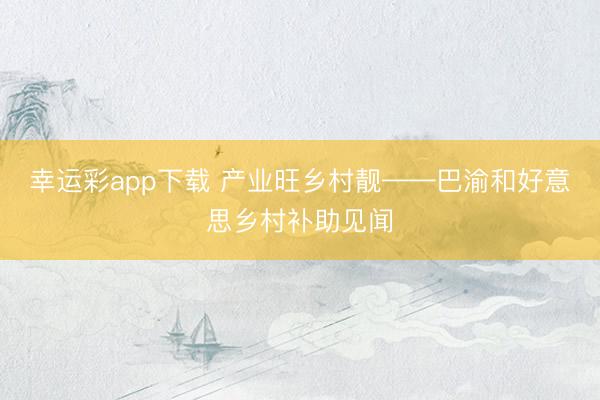 幸运彩app下载 产业旺乡村靓——巴渝和好意思乡村补助见闻