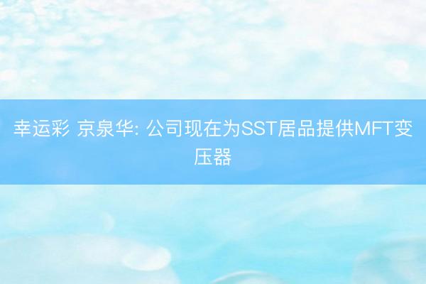幸运彩 京泉华: 公司现在为SST居品提供MFT变压器