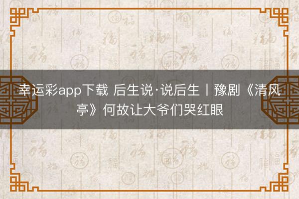 幸运彩app下载 后生说·说后生丨豫剧《清风亭》何故让大爷们哭红眼