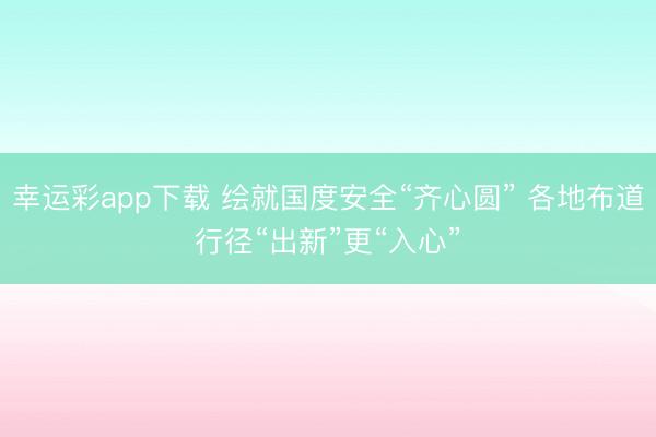 幸运彩app下载 绘就国度安全“齐心圆” 各地布道行径“出新”更“入心”