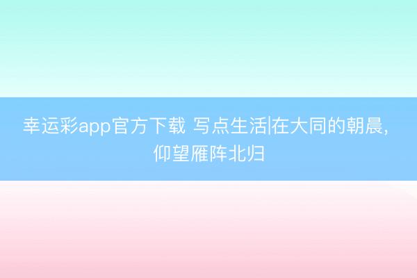 幸运彩app官方下载 写点生活|在大同的朝晨， 仰望雁阵北归