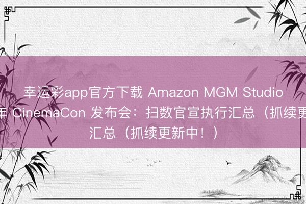 幸运彩app官方下载 Amazon MGM Studios 2026年 CinemaCon 发布会：扫数官宣执行汇总（抓续更新中！）