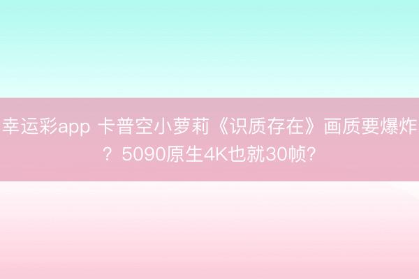 幸运彩app 卡普空小萝莉《识质存在》画质要爆炸？5090原生4K也就30帧？