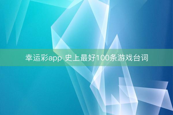 幸运彩app 史上最好100条游戏台词