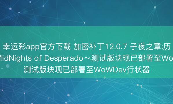 幸运彩app官方下载 加密补丁12.0.7 子夜之章:历史的结尾～MidNights of Desperado～测试版块现已部署至WoWDev行状器