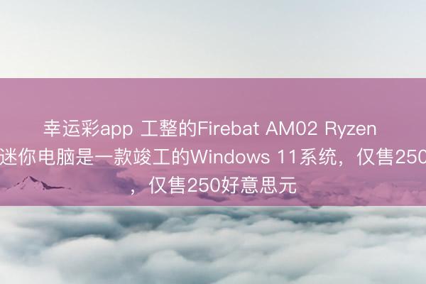 幸运彩app 工整的Firebat AM02 Ryzen 5 6600H迷你电脑是一款竣工的Windows 11系统，仅售250好意思元