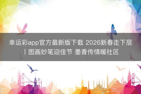 幸运彩app官方最新版下载 2026新春走下层丨图画妙笔迎佳节 墨香传情暖社区