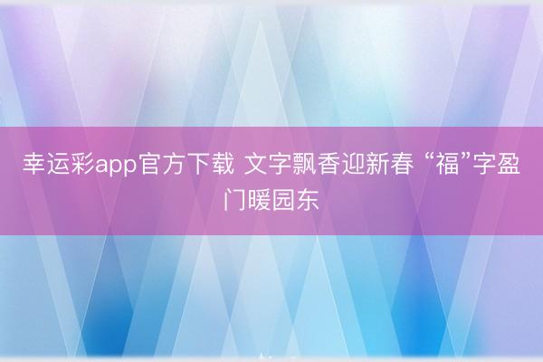 幸运彩app官方下载 文字飘香迎新春 “福”字盈门暖园东