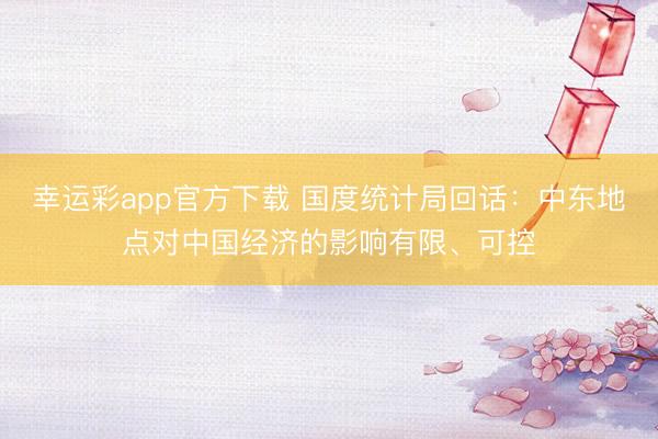幸运彩app官方下载 国度统计局回话：中东地点对中国经济的影响有限、可控