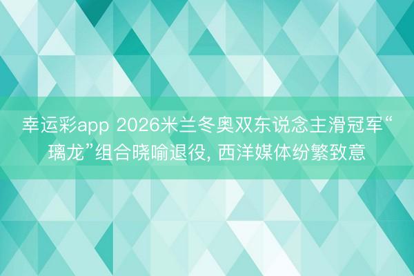 幸运彩app 2026米兰冬奥双东说念主滑冠军“璃龙”组合晓喻退役， 西洋媒体纷繁致意