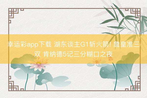 幸运彩app下载 湖东谈主G1斩火箭! 詹皇准三双 肯纳德5记三分糊口之夜