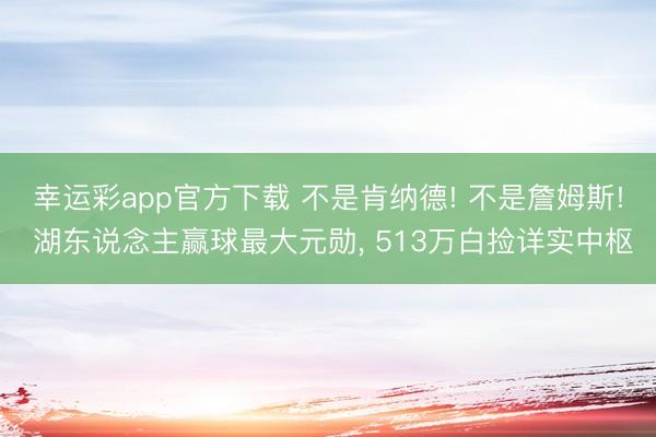 幸运彩app官方下载 不是肯纳德! 不是詹姆斯! 湖东说念主赢球最大元勋, 513万白捡详实中枢