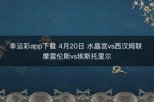 幸运彩app下载 4月20日 水晶宫vs西汉姆联 摩雷伦斯vs埃斯托里尔