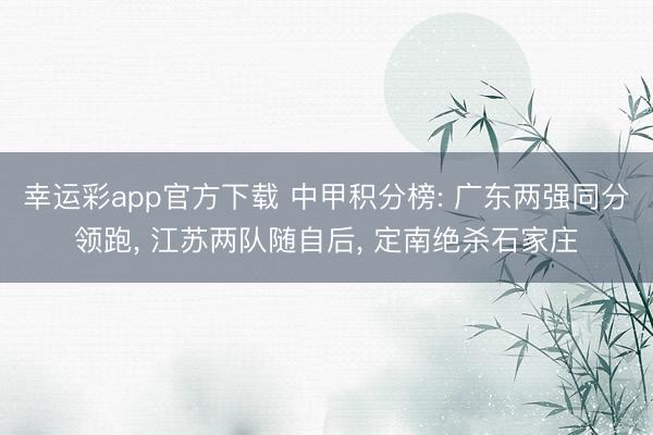 幸运彩app官方下载 中甲积分榜: 广东两强同分领跑， 江苏两队随自后， 定南绝杀石家庄
