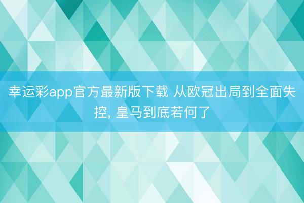 幸运彩app官方最新版下载 从欧冠出局到全面失控， 皇马到底若何了