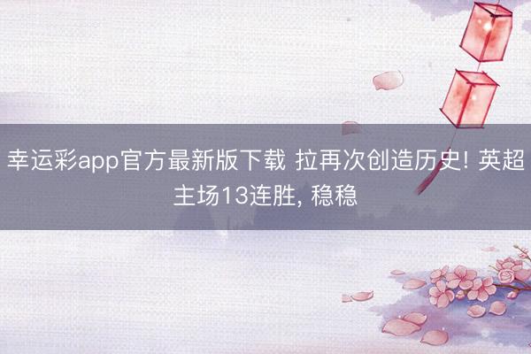 幸运彩app官方最新版下载 拉再次创造历史! 英超主场13连胜， 稳稳
