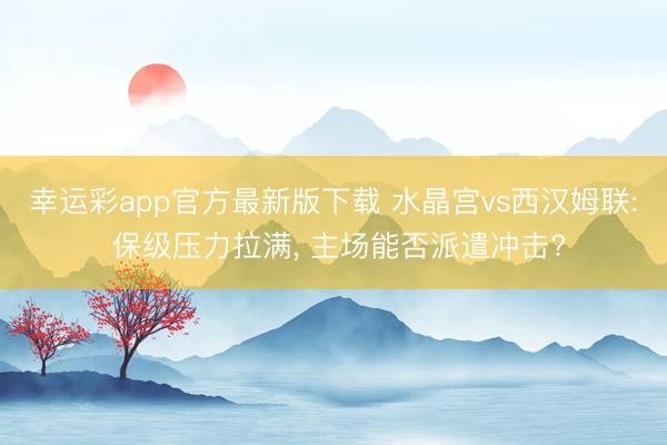 幸运彩app官方最新版下载 水晶宫vs西汉姆联: 保级压力拉满， 主场能否派遣冲击?