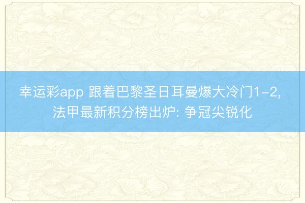 幸运彩app 跟着巴黎圣日耳曼爆大冷门1-2， 法甲最新积分榜出炉: 争冠尖锐化