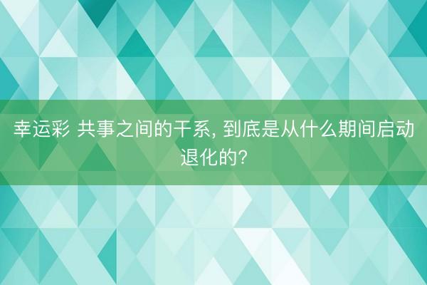 幸运彩 共事之间的干系， 到底是从什么期间启动退化的?