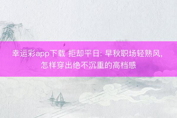 幸运彩app下载 拒却平日: 早秋职场轻熟风， 怎样穿出绝不沉重的高档感
