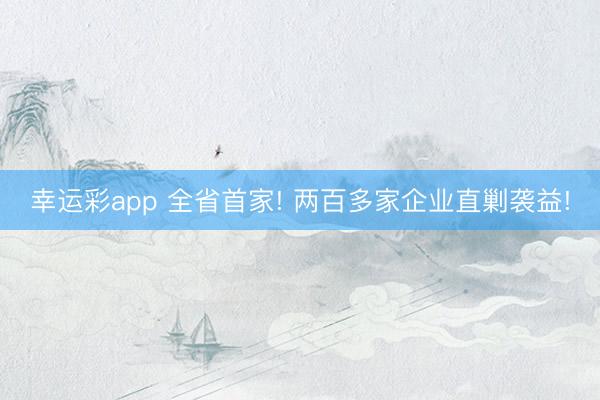 幸运彩app 全省首家! 两百多家企业直剿袭益!
