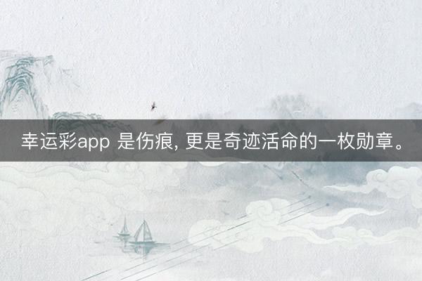 幸运彩app 是伤痕， 更是奇迹活命的一枚勋章。