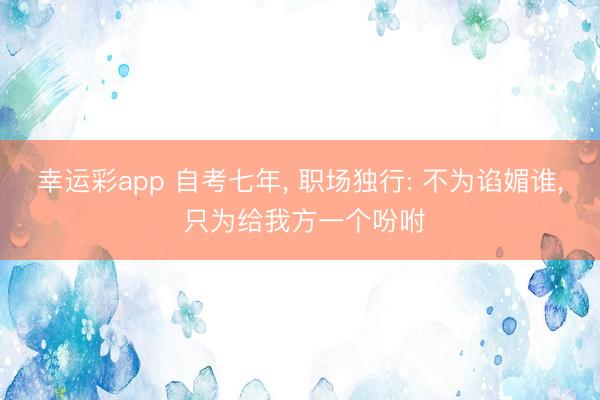 幸运彩app 自考七年， 职场独行: 不为谄媚谁， 只为给我方一个吩咐