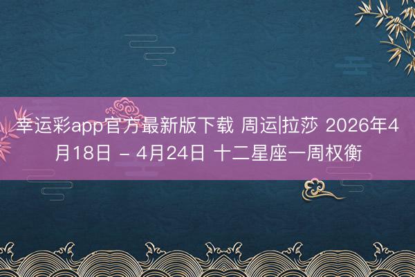 幸运彩app官方最新版下载 周运|拉莎 2026年4月18日 - 4月24日 十二星座一周权衡