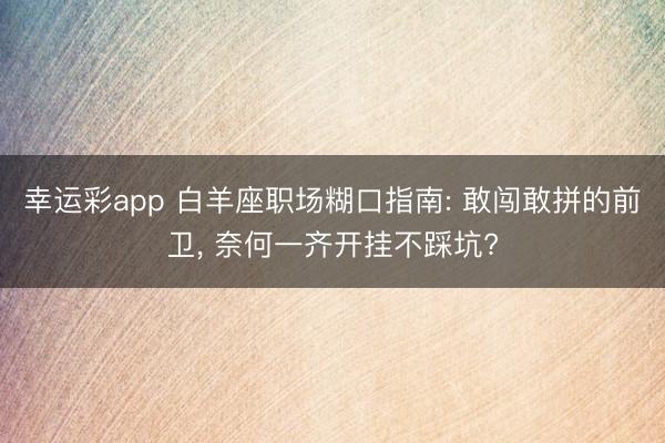 幸运彩app 白羊座职场糊口指南: 敢闯敢拼的前卫， 奈何一齐开挂不踩坑?