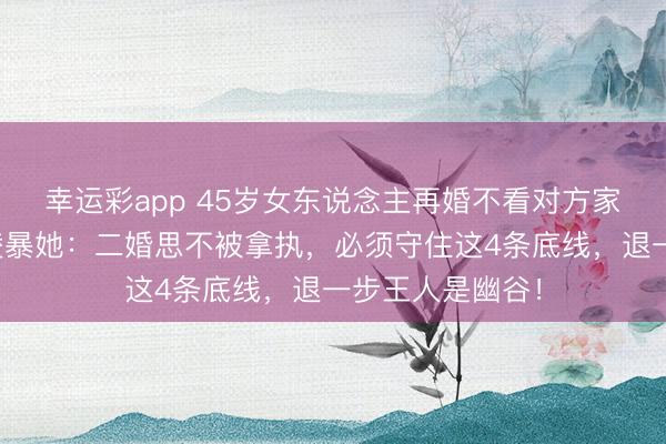 幸运彩app 45岁女东说念主再婚不看对方家风，婚后全家凌暴她：二婚思不被拿执，必须守住这4条底线，退一步王人是幽谷！