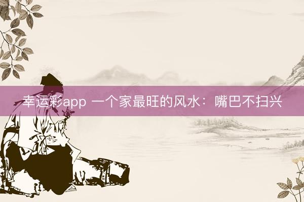 幸运彩app 一个家最旺的风水：嘴巴不扫兴