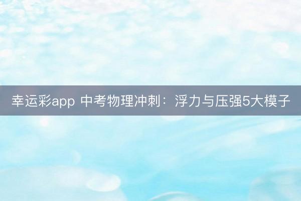 幸运彩app 中考物理冲刺：浮力与压强5大模子