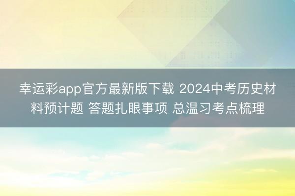 幸运彩app官方最新版下载 2024中考历史材料预计题 答题扎眼事项 总温习考点梳理