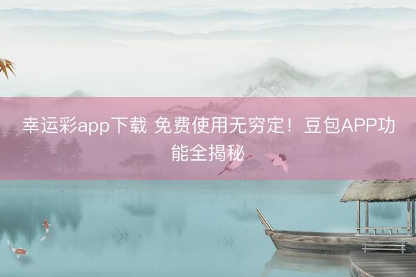 幸运彩app下载 免费使用无穷定！豆包APP功能全揭秘