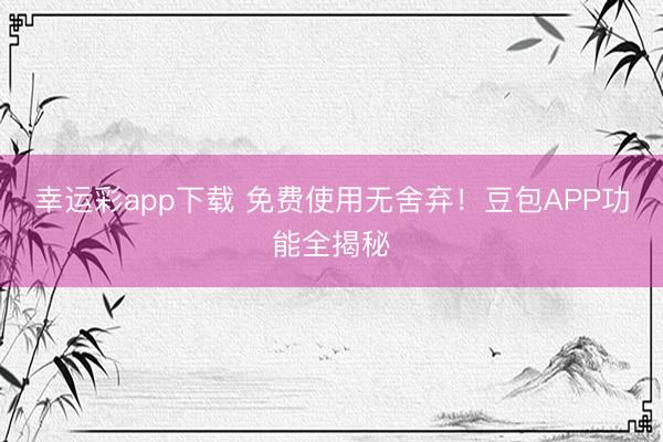 幸运彩app下载 免费使用无舍弃！豆包APP功能全揭秘
