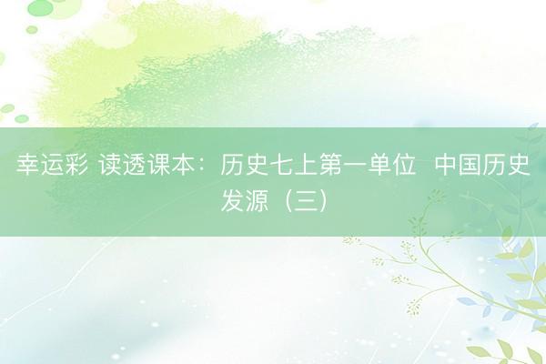 幸运彩 读透课本：历史七上第一单位  中国历史发源（三）