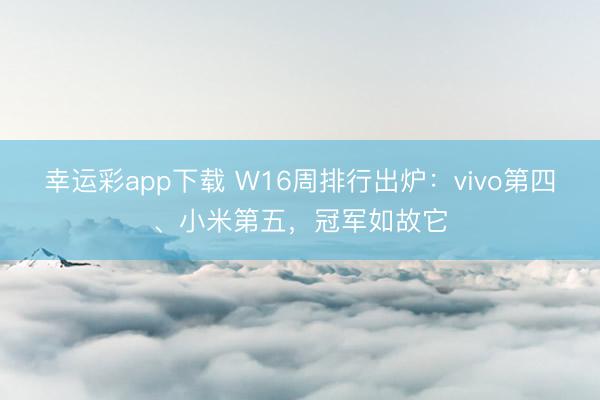 幸运彩app下载 W16周排行出炉：vivo第四、小米第五，冠军如故它