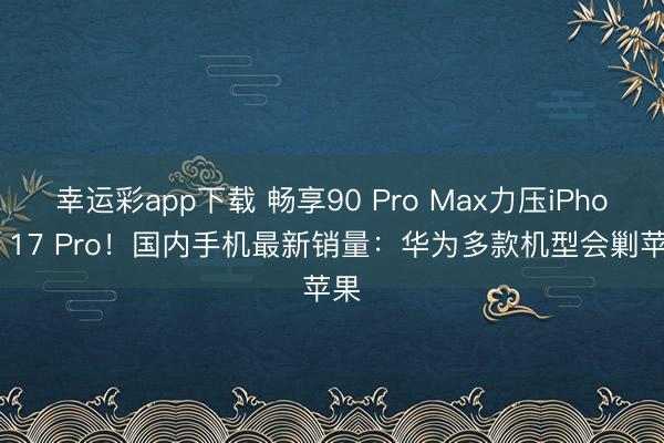 幸运彩app下载 畅享90 Pro Max力压iPhone 17 Pro！国内手机最新销量：华为多款机型会剿苹果