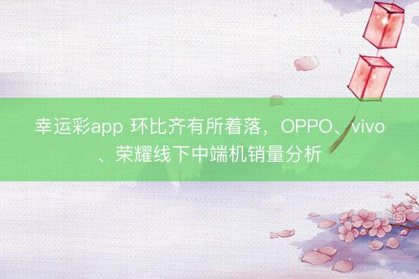 幸运彩app 环比齐有所着落，OPPO、vivo、荣耀线下中端机销量分析