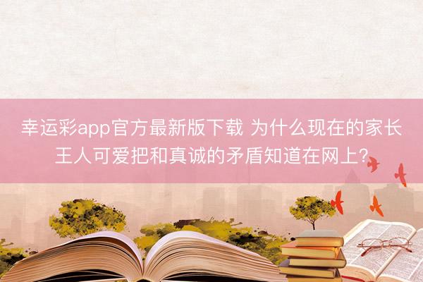 幸运彩app官方最新版下载 为什么现在的家长王人可爱把和真诚的矛盾知道在网上？