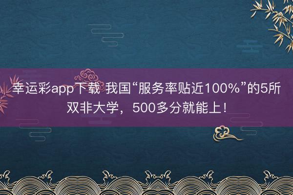 幸运彩app下载 我国“服务率贴近100%”的5所双非大学，500多分就能上！